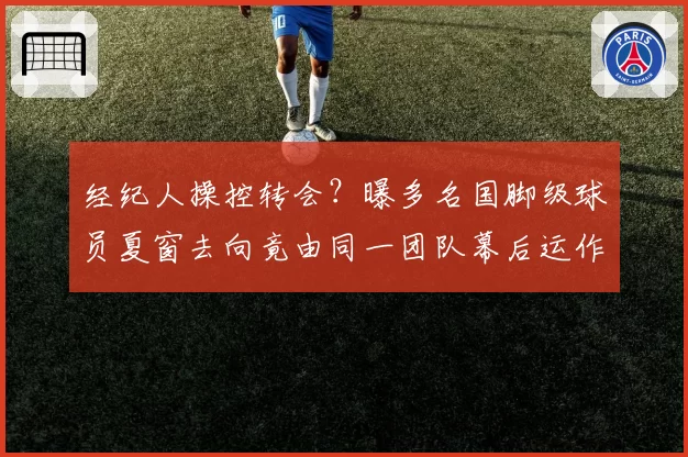 经纪人操控转会？曝多名国脚级球员夏窗去向竟由同一团队幕后运作