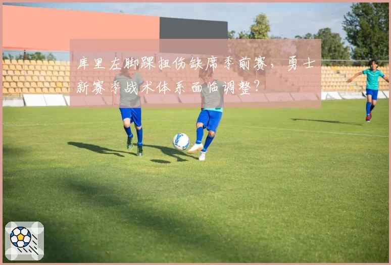 库里左脚踝扭伤缺席季前赛,勇士新赛季战术体系面临调整?