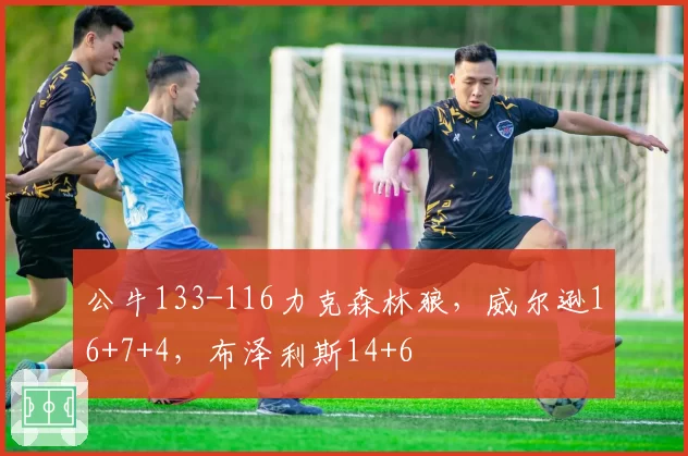 公牛133-116力克森林狼，威尔逊16+7+4，布泽利斯14+6