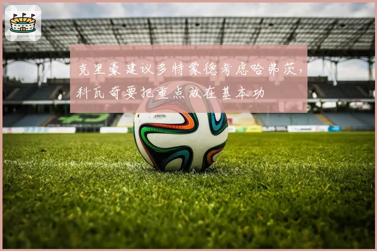 克里豪建议多特蒙德考虑哈弗茨，科瓦奇要把重点放在基本功