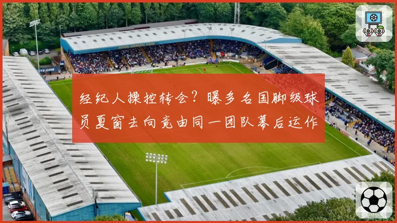 经纪人操控转会？曝多名国脚级球员夏窗去向竟由同一团队幕后运作