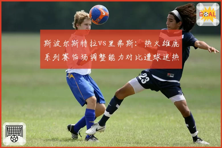 斯波尔斯特拉vs里弗斯：热火雄鹿系列赛临场调整能力对比遭球迷热议
