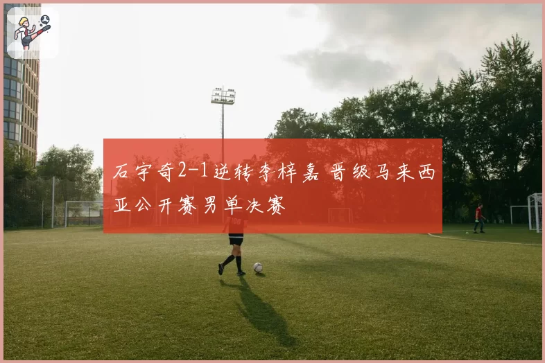 石宇奇2-1逆转李梓嘉 晋级马来西亚公开赛男单决赛