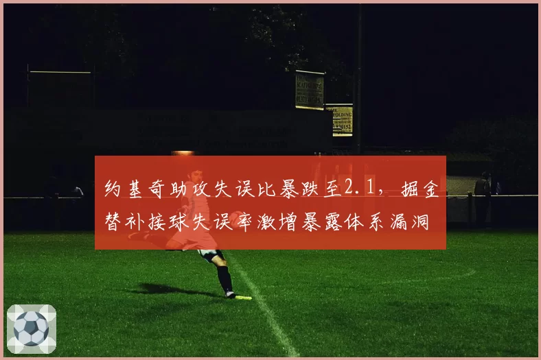 约基奇助攻失误比暴跌至2.1,掘金替补接球失误率激增暴露体系漏洞