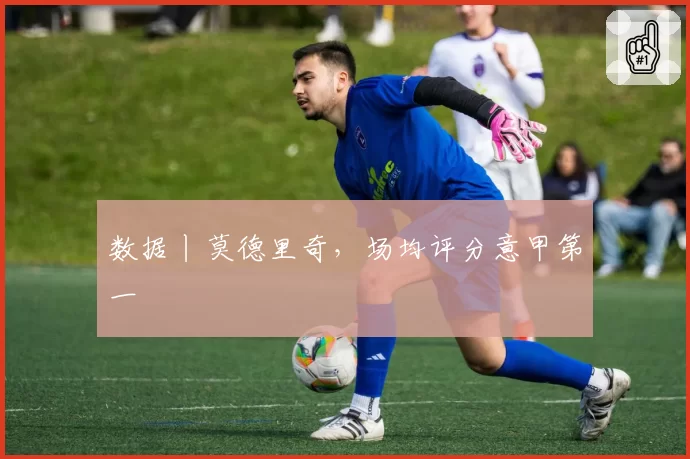 数据丨莫德里奇，场均评分意甲第一