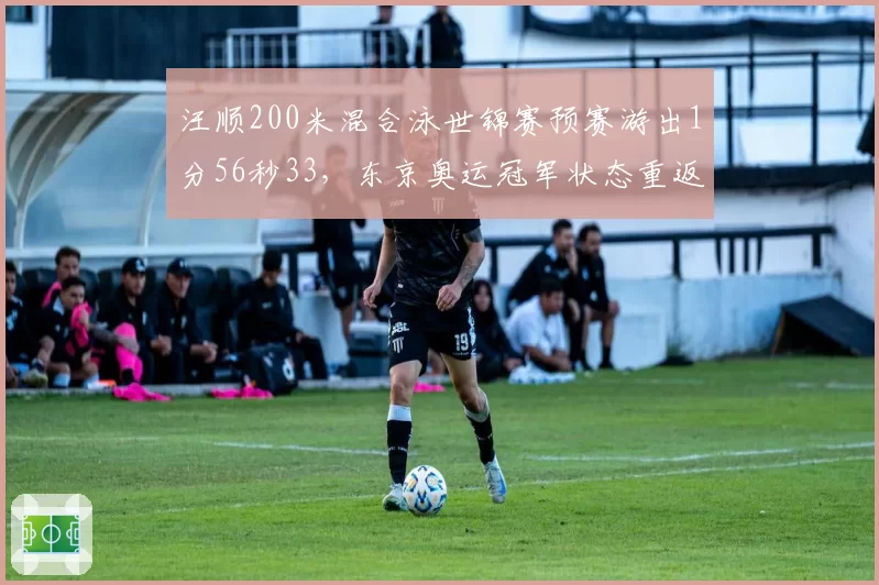 汪顺200米混合泳世锦赛预赛游出1分56秒33,东京奥运冠军状态重返巅峰?