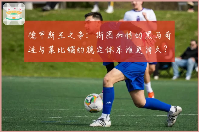 德甲新王之争:斯图加特的黑马奇迹与莱比锡的稳定体系谁更持久?