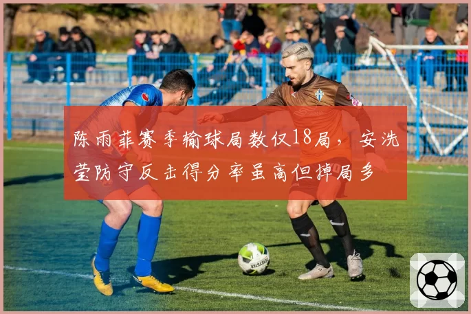 陈雨菲赛季输球局数仅18局,安洗莹防守反击得分率虽高但掉局多