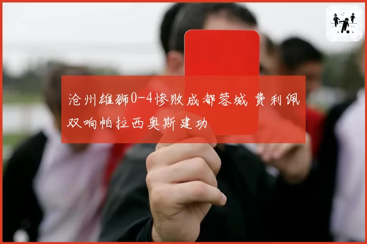 沧州雄狮0-4惨败成都蓉城 费利佩双响帕拉西奥斯建功