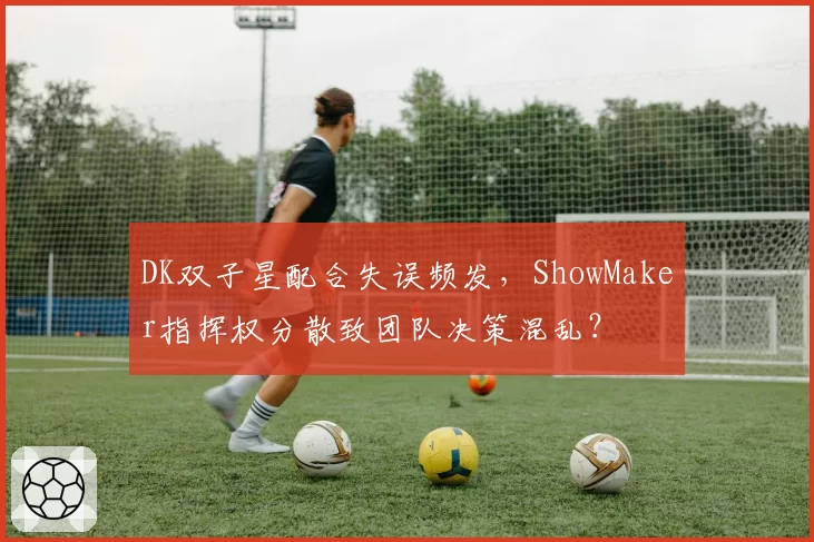 DK双子星配合失误频发，ShowMaker指挥权分散致团队决策混乱？