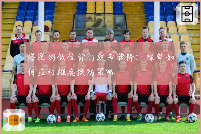 塔图姆低位背打效率骤降：绿军如何应对雄鹿换防策略