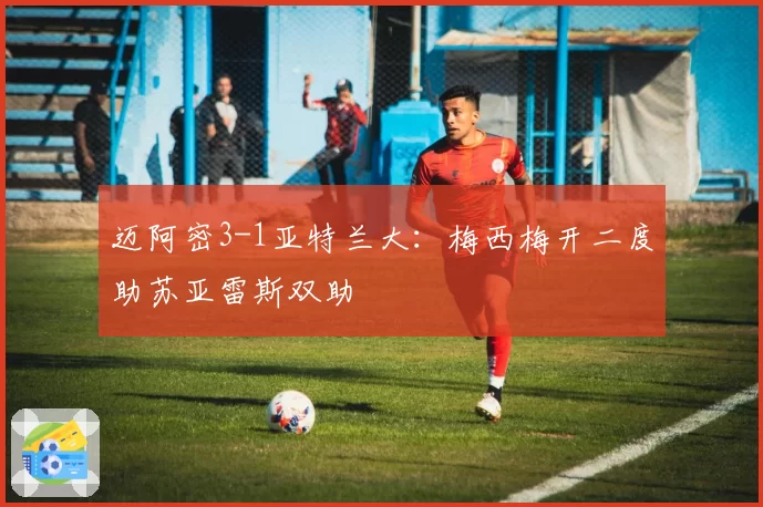 迈阿密3-1亚特兰大：梅西梅开二度助苏亚雷斯双助