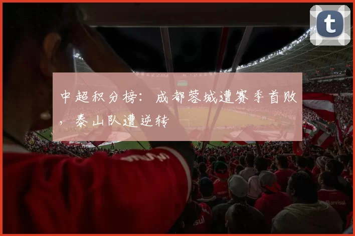 中超积分榜：成都蓉城遭赛季首败，泰山队遭逆转