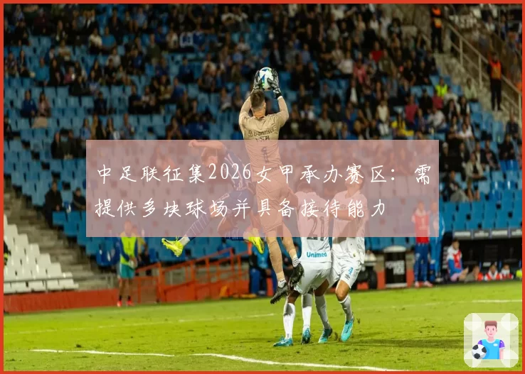 中足联征集2026女甲承办赛区：需提供多块球场并具备接待能力