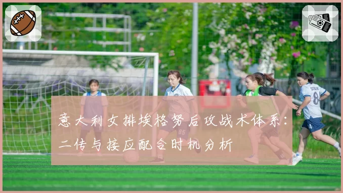 意大利女排埃格努后攻战术体系：二传与接应配合时机分析