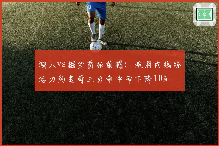 湖人vs掘金首轮前瞻：浓眉内线统治力约基奇三分命中率下降10%