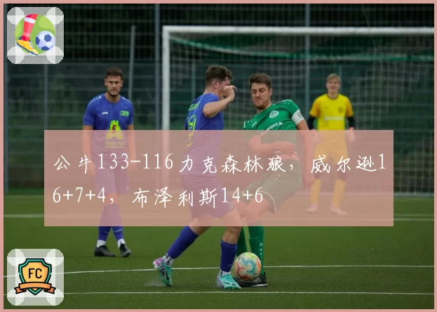 公牛133-116力克森林狼，威尔逊16+7+4，布泽利斯14+6