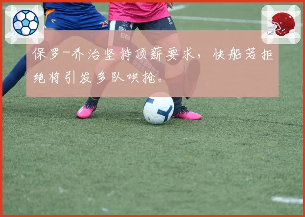 保罗-乔治坚持顶薪要求,快船若拒绝将引发多队哄抢。