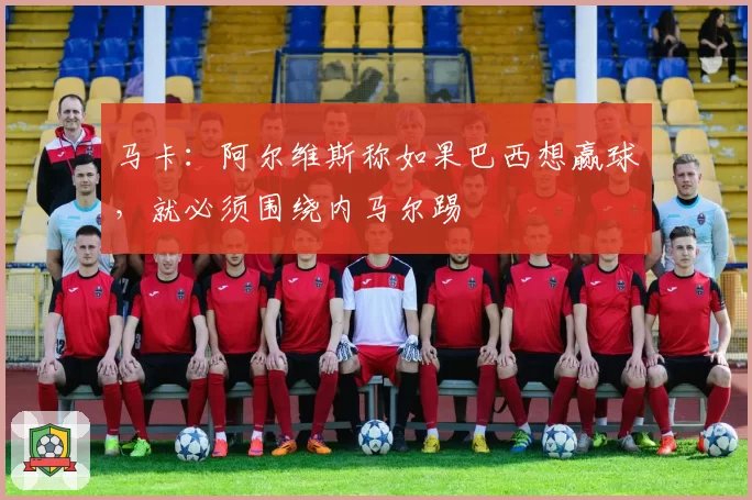 马卡：阿尔维斯称如果巴西想赢球，就必须围绕内马尔踢