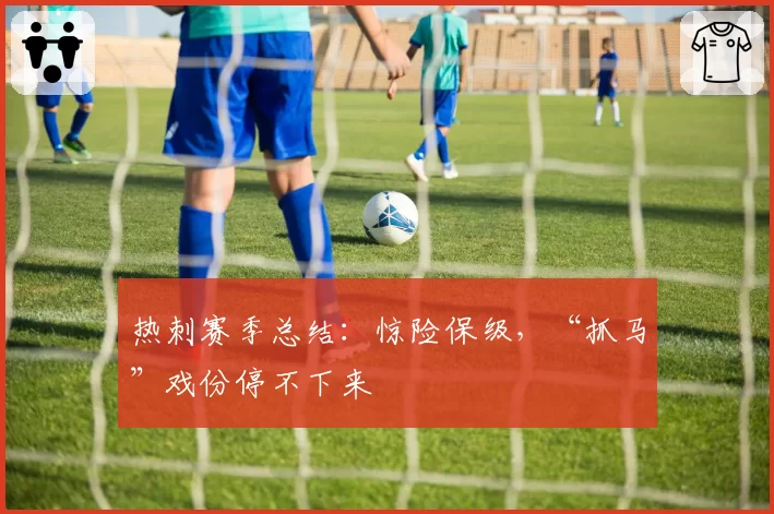 热刺赛季总结：惊险保级，“抓马”戏份停不下来