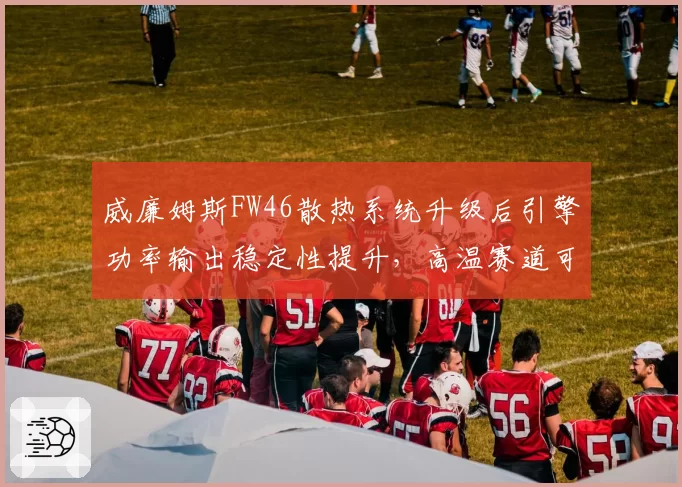 威廉姆斯FW46散热系统升级后引擎功率输出稳定性提升,高温赛道可靠性待验证